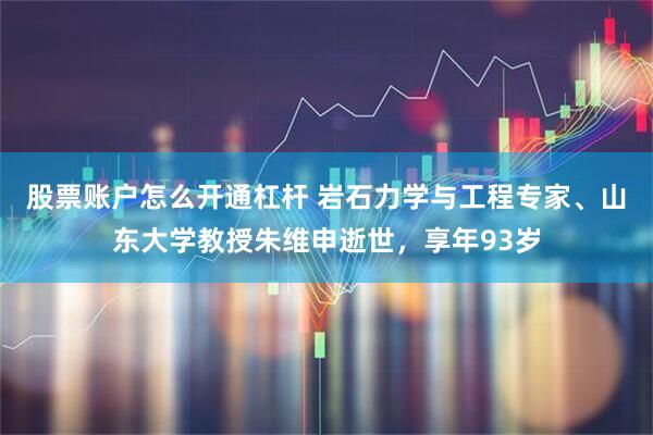 股票账户怎么开通杠杆 岩石力学与工程专家、山东大学教授朱维申逝世，享年93岁