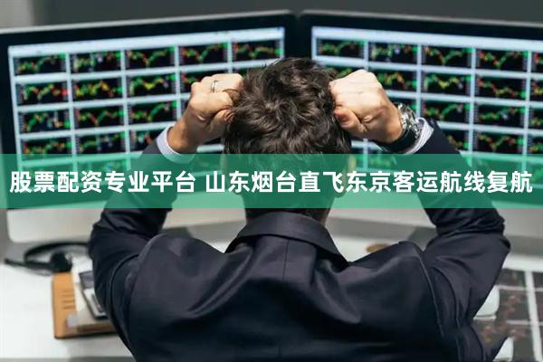 股票配资专业平台 山东烟台直飞东京客运航线复航