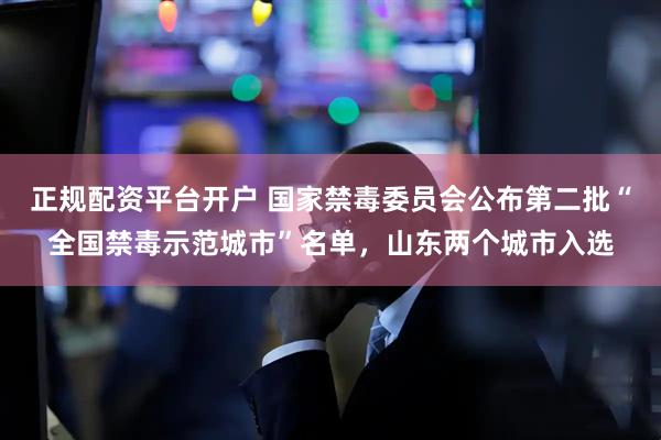 正规配资平台开户 国家禁毒委员会公布第二批“全国禁毒示范城市”名单，山东两个城市入选