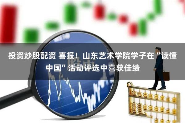 投资炒股配资 喜报！山东艺术学院学子在“读懂中国”活动评选中喜获佳绩
