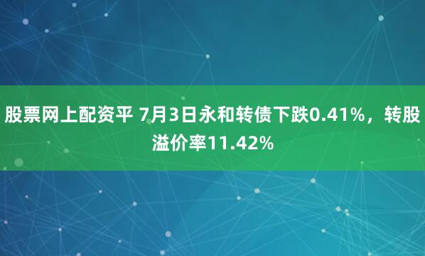 股票网上配资平 7月3日永和转债下跌0.41%，转股溢价率11.42%