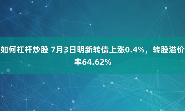 如何杠杆炒股 7月3日明新转债上涨0.4%，转股溢价率64.62%