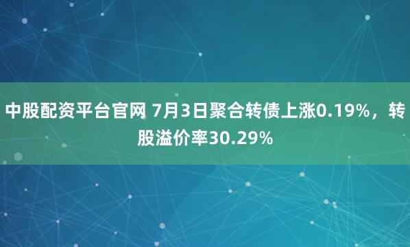中股配资平台官网 7月3日聚合转债上涨0.19%，转股溢价率30.29%