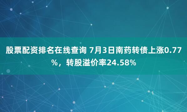 股票配资排名在线查询 7月3日南药转债上涨0.77%，转股溢价率24.58%