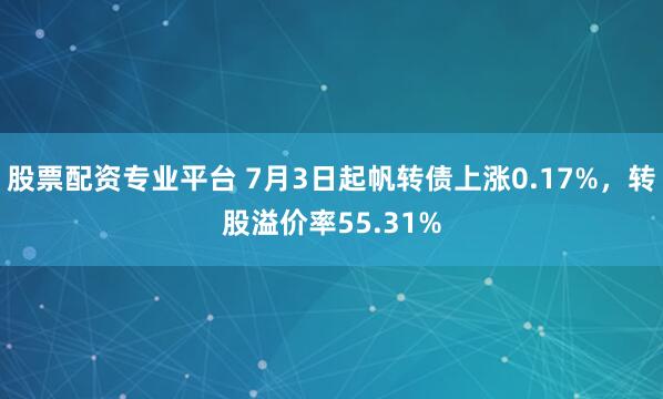 股票配资专业平台 7月3日起帆转债上涨0.17%，转股溢价率55.31%