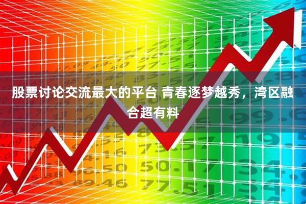 股票讨论交流最大的平台 青春逐梦越秀，湾区融合超有料