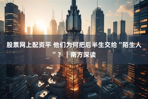 股票网上配资平 他们为何把后半生交给“陌生人”？｜南方深读