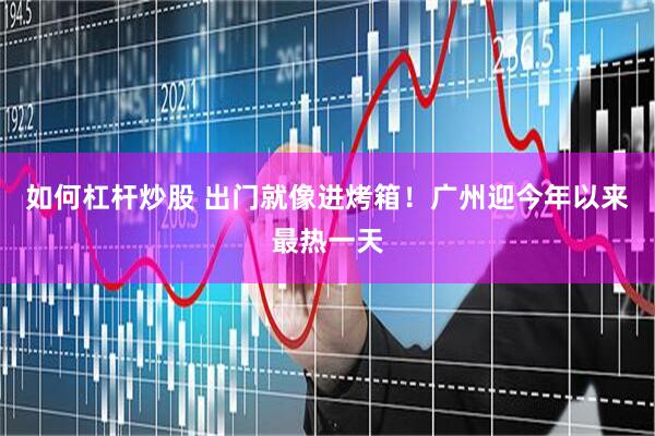 如何杠杆炒股 出门就像进烤箱！广州迎今年以来最热一天
