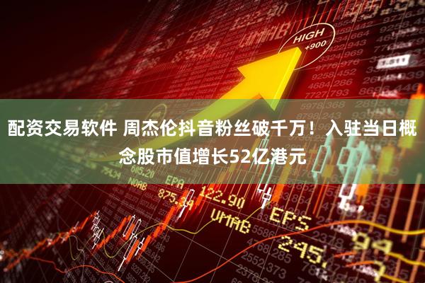配资交易软件 周杰伦抖音粉丝破千万！入驻当日概念股市值增长52亿港元