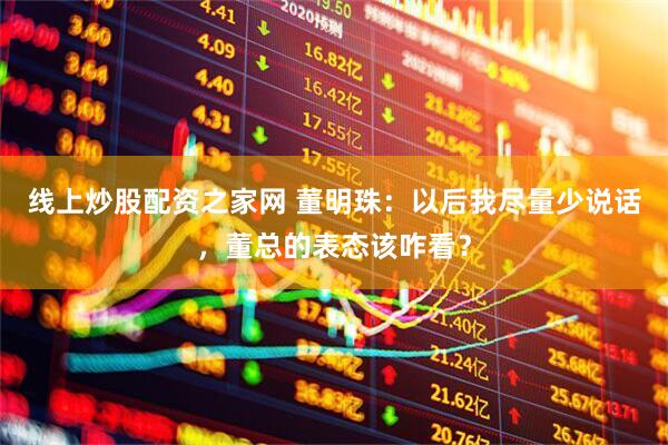 线上炒股配资之家网 董明珠：以后我尽量少说话，董总的表态该咋看？