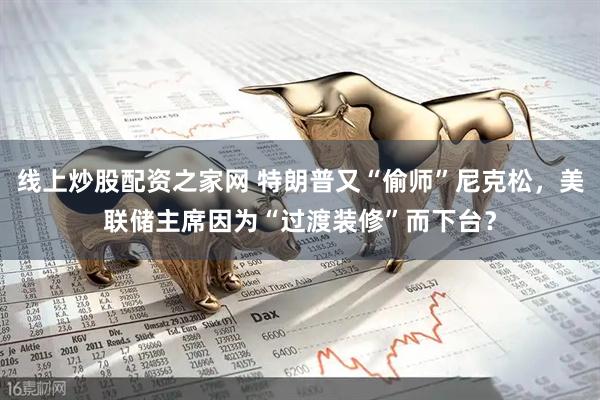 线上炒股配资之家网 特朗普又“偷师”尼克松，美联储主席因为“过渡装修”而下台？