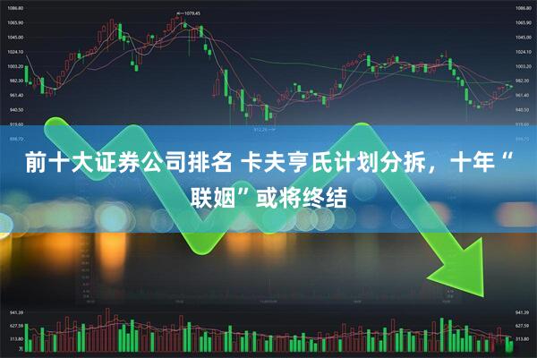 前十大证券公司排名 卡夫亨氏计划分拆，十年“联姻”或将终结