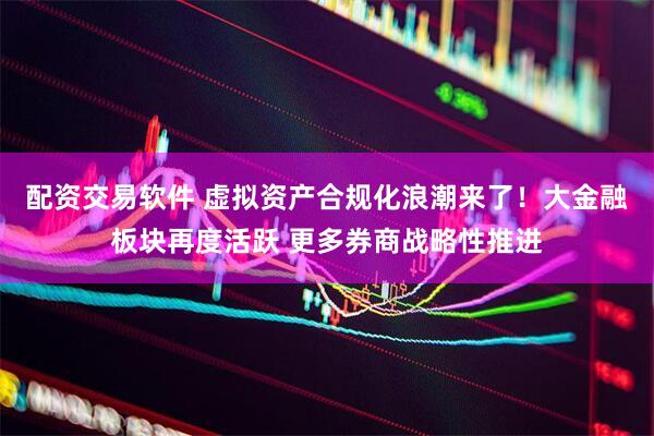 配资交易软件 虚拟资产合规化浪潮来了！大金融板块再度活跃 更多券商战略性推进
