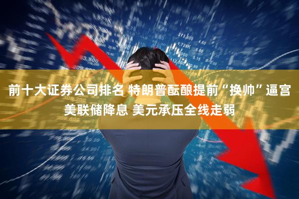 前十大证券公司排名 特朗普酝酿提前“换帅”逼宫美联储降息 美元承压全线走弱