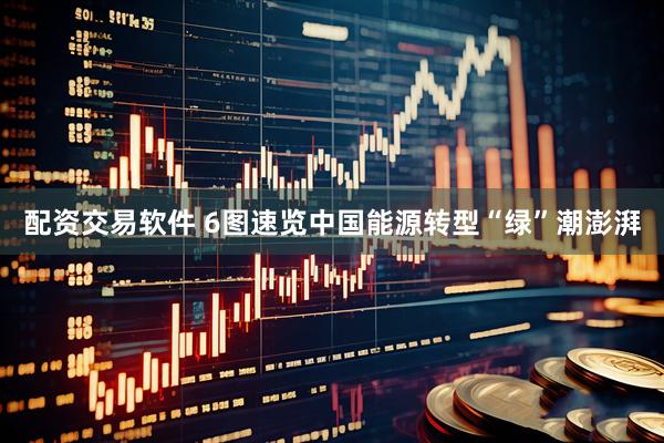 配资交易软件 6图速览中国能源转型“绿”潮澎湃
