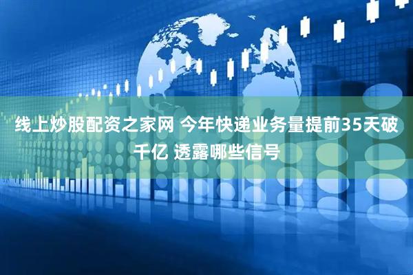 线上炒股配资之家网 今年快递业务量提前35天破千亿 透露哪些信号