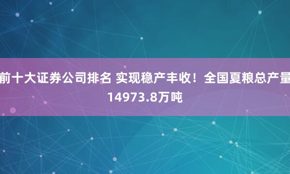 前十大证券公司排名 实现稳产丰收！全国夏粮总产量14973.8万吨