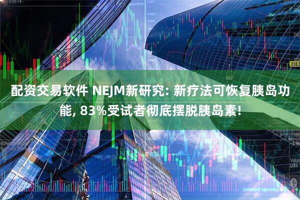 配资交易软件 NEJM新研究: 新疗法可恢复胰岛功能, 83%受试者彻底摆脱胰岛素!