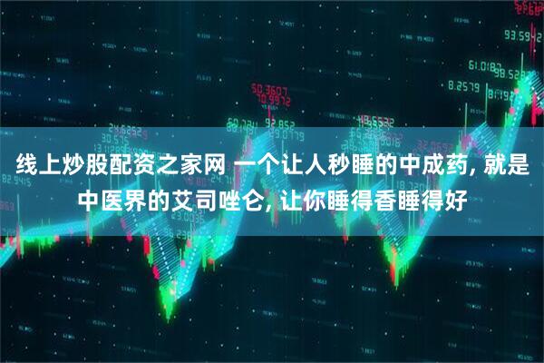 线上炒股配资之家网 一个让人秒睡的中成药, 就是中医界的艾司唑仑, 让你睡得香睡得好