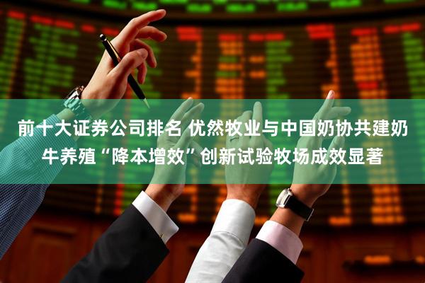 前十大证券公司排名 优然牧业与中国奶协共建奶牛养殖“降本增效”创新试验牧场成效显著