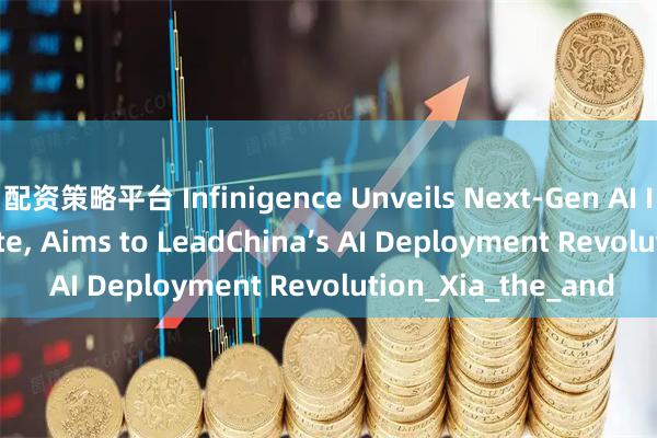 配资策略平台 Infinigence Unveils Next-Gen AI Infrastructure Suite, Aims to LeadChina’s AI Deployment Revolution_Xia_the_and