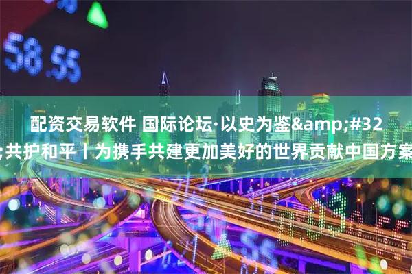 配资交易软件 国际论坛·以史为鉴&#32;共护和平丨为携手共建更加美好的世界贡献中国方案