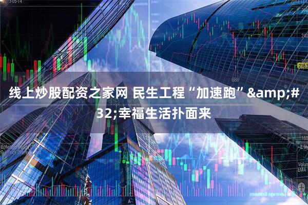 线上炒股配资之家网 民生工程“加速跑”&#32;幸福生活扑面来