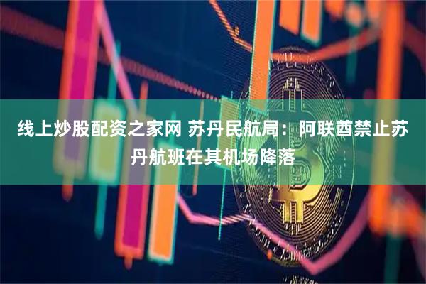 线上炒股配资之家网 苏丹民航局：阿联酋禁止苏丹航班在其机场降落