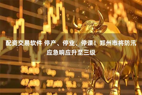 配资交易软件 停产、停业、停课！郑州市将防汛应急响应升至三级