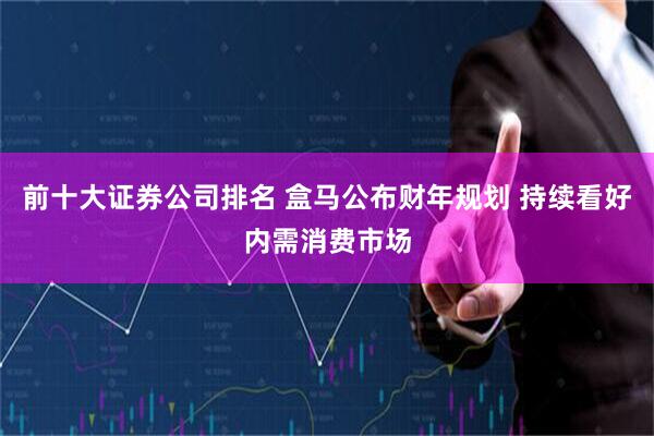 前十大证券公司排名 盒马公布财年规划 持续看好内需消费市场