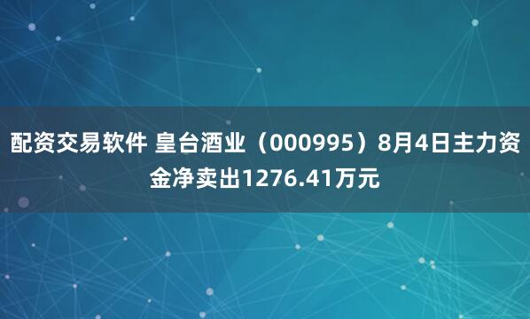 配资交易软件 皇台酒业（000995）8月4日主力资金净卖出1276.41万元