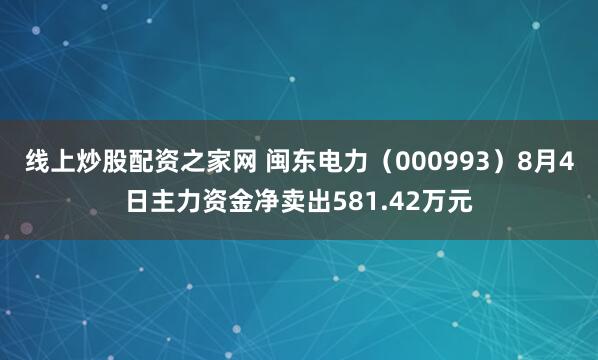 线上炒股配资之家网 闽东电力（000993）8月4日主力资金净卖出581.42万元