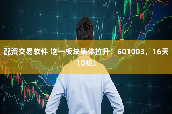 配资交易软件 这一板块集体拉升！601003，16天10板！