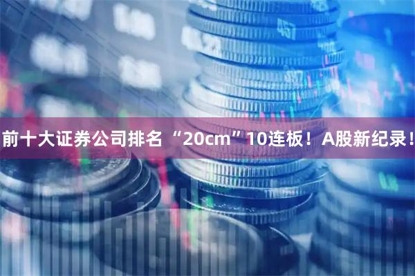 前十大证券公司排名 “20cm”10连板！A股新纪录！