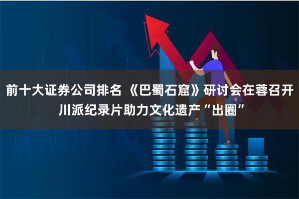 前十大证券公司排名 《巴蜀石窟》研讨会在蓉召开 川派纪录片助力文化遗产“出圈”