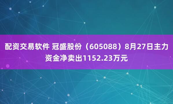 配资交易软件 冠盛股份（605088）8月27日主力资金净卖出1152.23万元