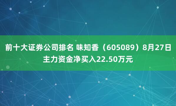 前十大证券公司排名 味知香（605089）8月27日主力资金净买入22.50万元