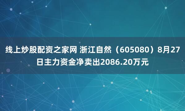 线上炒股配资之家网 浙江自然（605080）8月27日主力资金净卖出2086.20万元