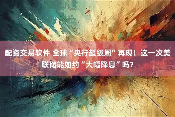 配资交易软件 全球“央行超级周”再现！这一次美联储能如约“大幅降息”吗？