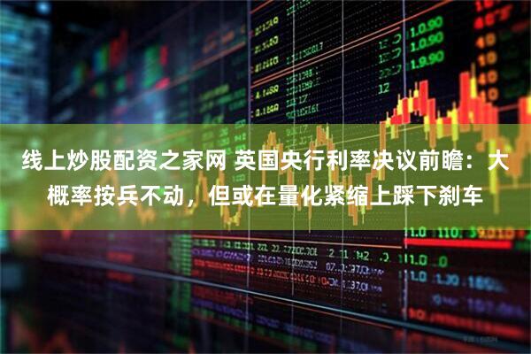 线上炒股配资之家网 英国央行利率决议前瞻：大概率按兵不动，但或在量化紧缩上踩下刹车