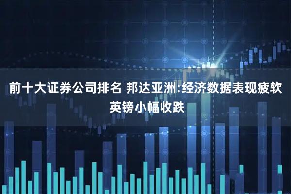 前十大证券公司排名 邦达亚洲:经济数据表现疲软 英镑小幅收跌