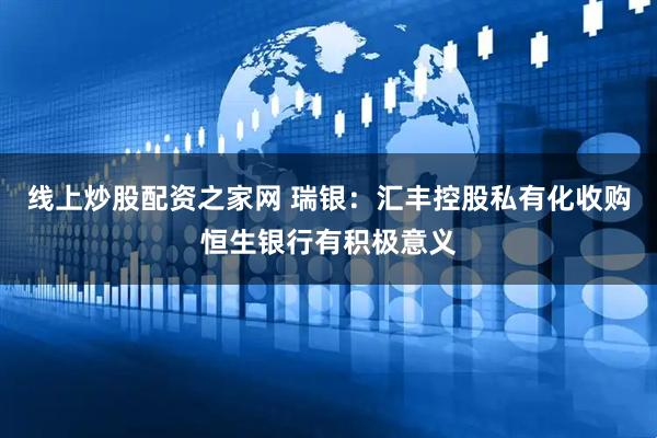 线上炒股配资之家网 瑞银：汇丰控股私有化收购恒生银行有积极意义