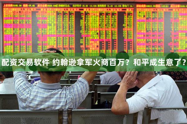 配资交易软件 约翰逊拿军火商百万？和平成生意了？