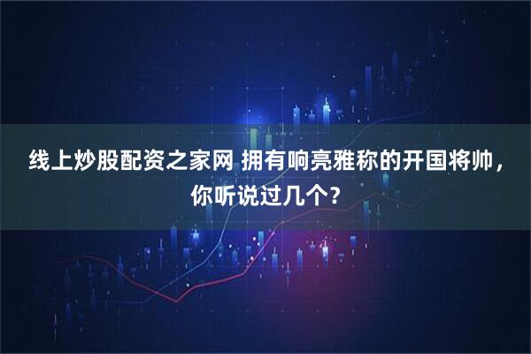 线上炒股配资之家网 拥有响亮雅称的开国将帅，你听说过几个？