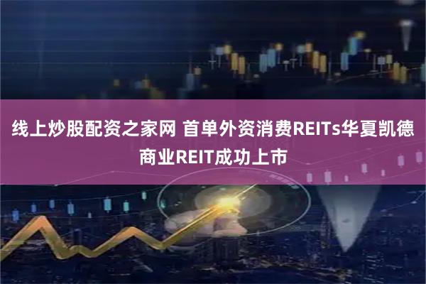 线上炒股配资之家网 首单外资消费REITs华夏凯德商业REIT成功上市