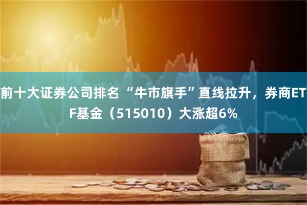 前十大证券公司排名 “牛市旗手”直线拉升,券商ETF基金(515010)大涨超6%