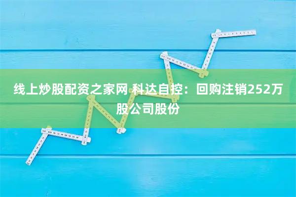 线上炒股配资之家网 科达自控：回购注销252万股公司股份