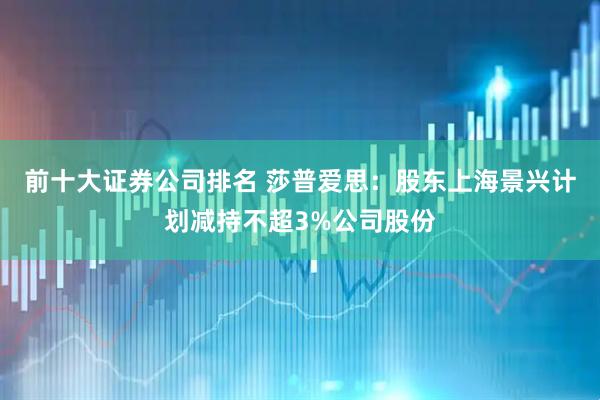 前十大证券公司排名 莎普爱思：股东上海景兴计划减持不超3%公司股份