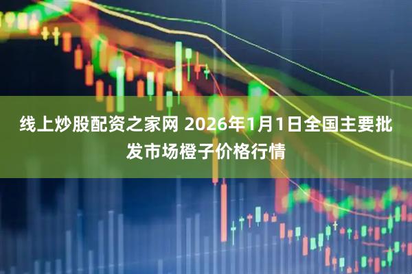 线上炒股配资之家网 2026年1月1日全国主要批发市场橙子价格行情