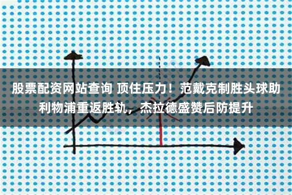 股票配资网站查询 顶住压力！范戴克制胜头球助利物浦重返胜轨，杰拉德盛赞后防提升